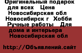 Оригинальный подарок для всех › Цена ­ 950 - Новосибирская обл., Новосибирск г. Хобби. Ручные работы » Для дома и интерьера   . Новосибирская обл.